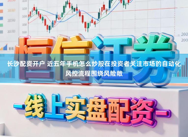 长沙配资开户 近五年手机怎么炒股在投资者关注市场的自动化风控流程围绕风险敞