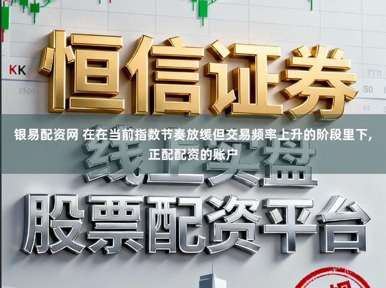 银易配资网 在在当前指数节奏放缓但交易频率上升的阶段里下，正配配资的账户