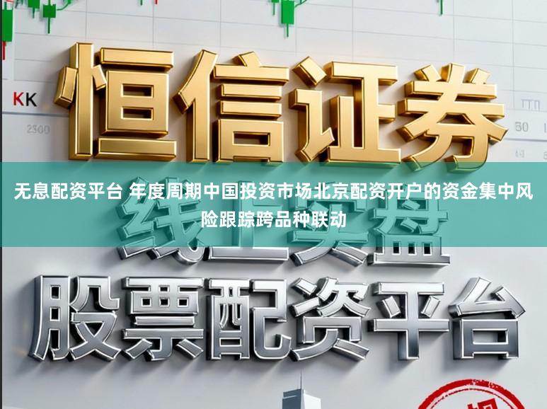 无息配资平台 年度周期中国投资市场北京配资开户的资金集中风险跟踪跨品种联动