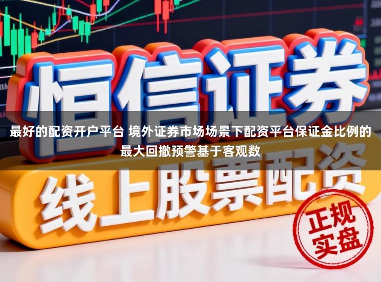 最好的配资开户平台 境外证券市场场景下配资平台保证金比例的最大回撤预警基于客观数
