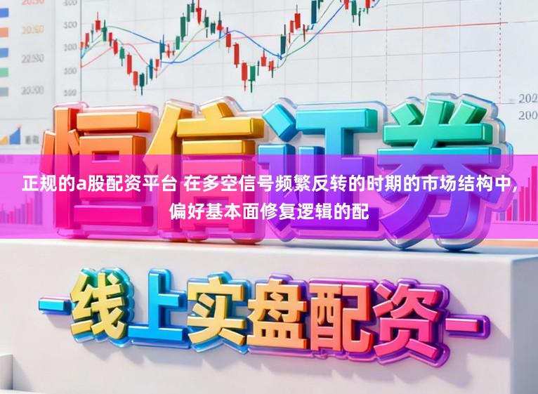 正规的a股配资平台 在多空信号频繁反转的时期的市场结构中，偏好基本面修复逻辑的配