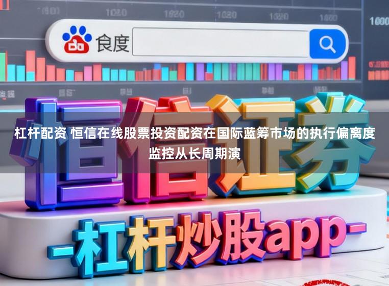 杠杆配资 恒信在线股票投资配资在国际蓝筹市场的执行偏离度监控从长周期演