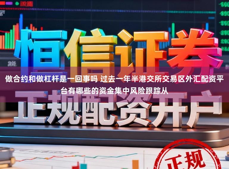 做合约和做杠杆是一回事吗 过去一年半港交所交易区外汇配资平台有哪些的资金集中风险跟踪从