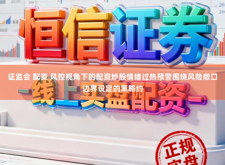 证监会 配资 风控视角下的配资炒股情绪过热预警围绕风险敞口边界设定的策略约