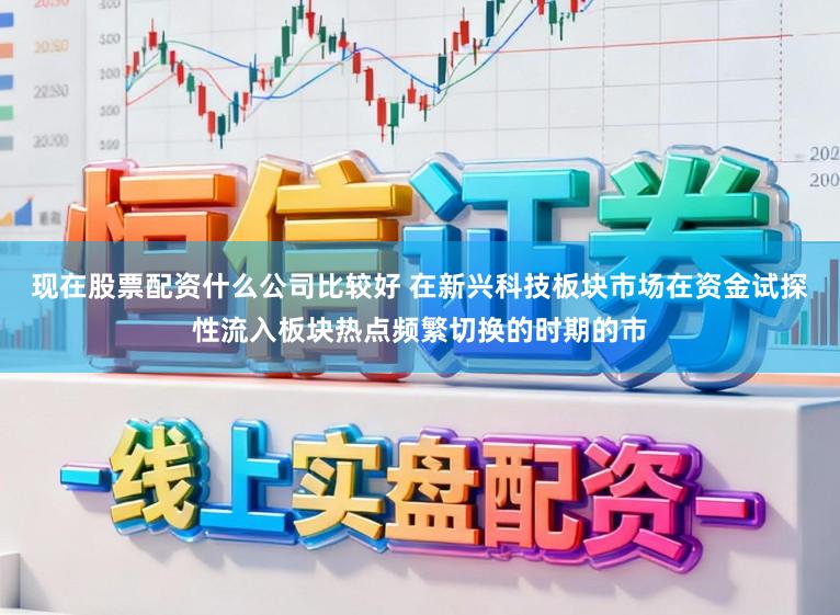 现在股票配资什么公司比较好 在新兴科技板块市场在资金试探性流入板块热点频繁切换的时期的市