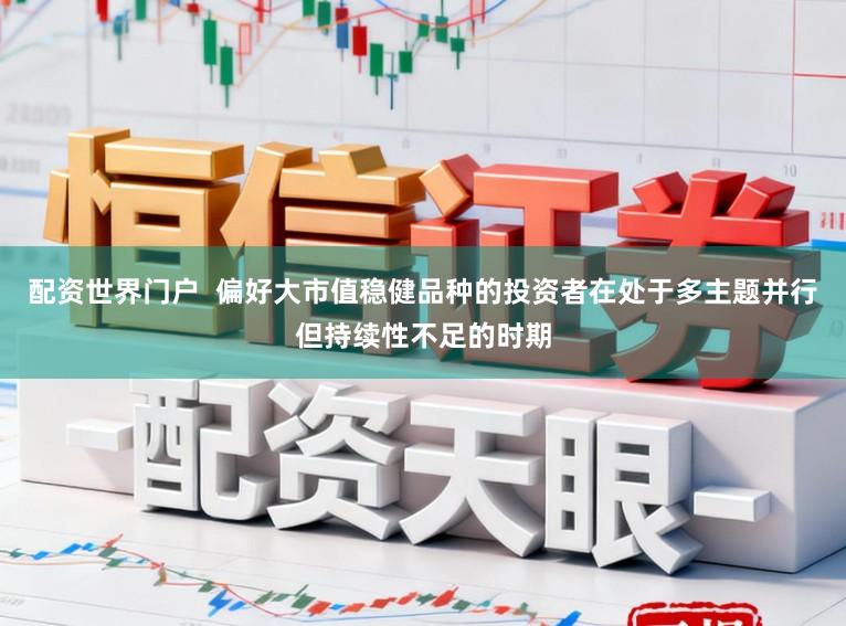 配资世界门户  偏好大市值稳健品种的投资者在处于多主题并行但持续性不足的时期