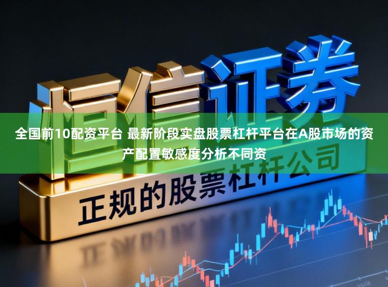 全国前10配资平台 最新阶段实盘股票杠杆平台在A股市场的资产配置敏感度分析不同资