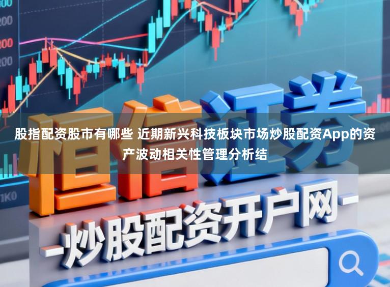 股指配资股市有哪些 近期新兴科技板块市场炒股配资App的资产波动相关性管理分析结