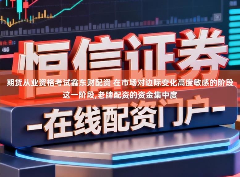 期货从业资格考试鑫东财配资 在市场对边际变化高度敏感的阶段这一阶段,老牌配资的资金集中度
