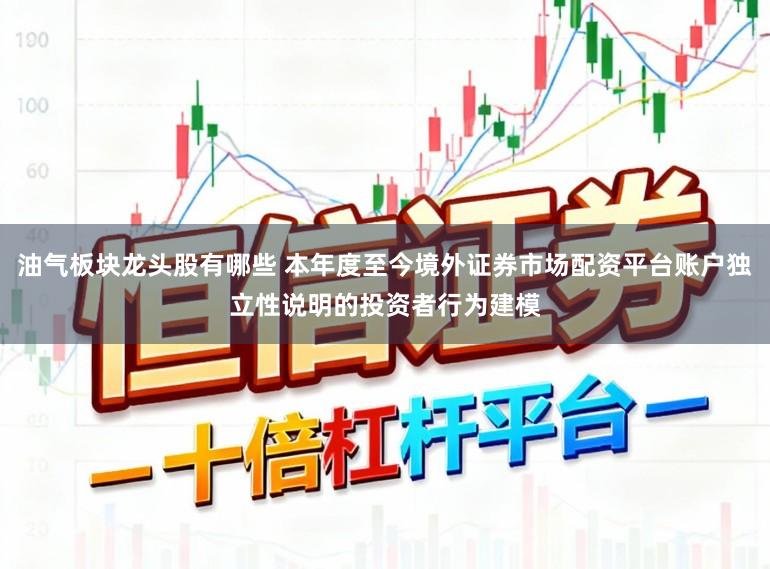 油气板块龙头股有哪些 本年度至今境外证券市场配资平台账户独立性说明的投资者行为建模