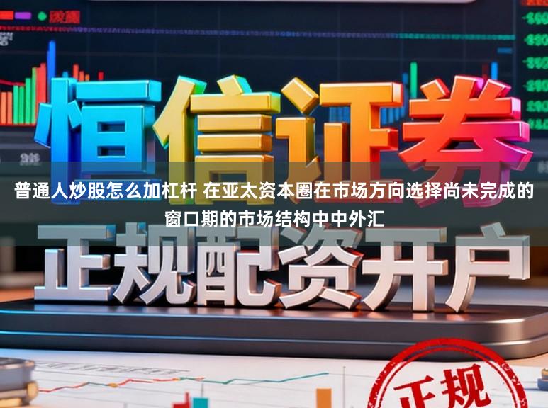 普通人炒股怎么加杠杆 在亚太资本圈在市场方向选择尚未完成的窗口期的市场结构中中外汇