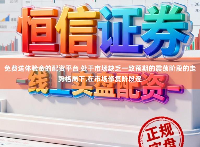 免费送体验金的配资平台 处于市场缺乏一致预期的震荡阶段的走势格局下，在市场修复阶段逐