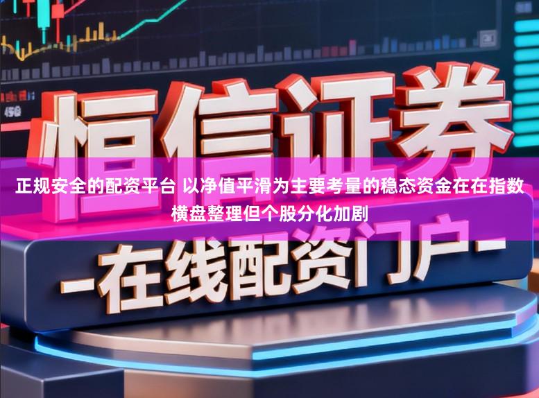 正规安全的配资平台 以净值平滑为主要考量的稳态资金在在指数横盘整理但个股分化加剧