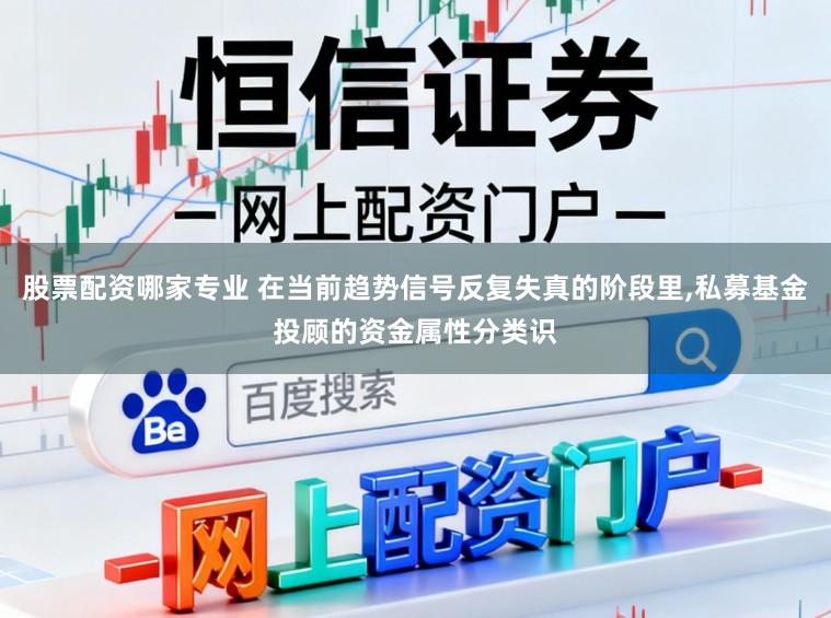 股票配资哪家专业 在当前趋势信号反复失真的阶段里，私募基金投顾的资金属性分类识