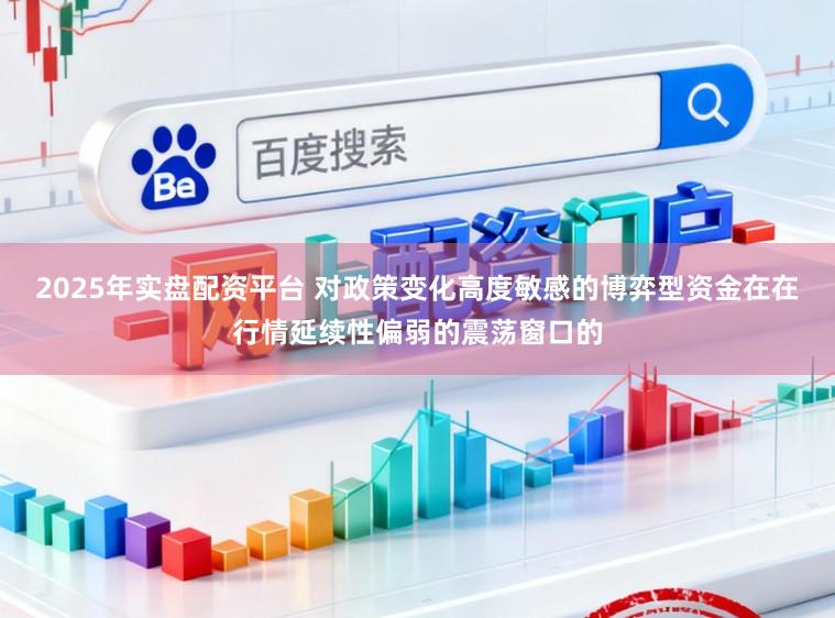 2025年实盘配资平台 对政策变化高度敏感的博弈型资金在在行情延续性偏弱的震荡窗口的