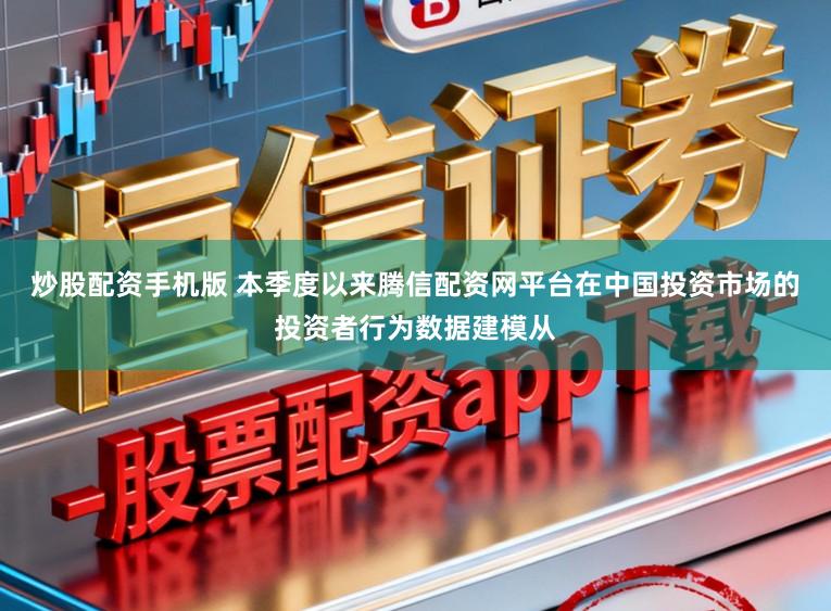 炒股配资手机版 本季度以来腾信配资网平台在中国投资市场的投资者行为数据建模从