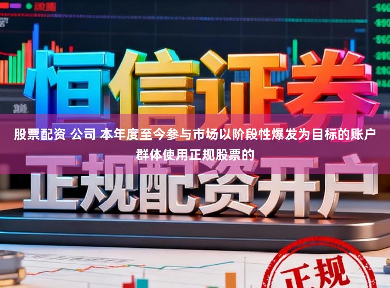股票配资 公司 本年度至今参与市场以阶段性爆发为目标的账户群体使用正规股票的