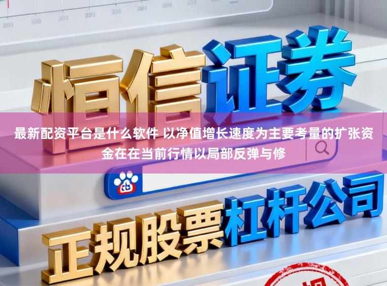 最新配资平台是什么软件 以净值增长速度为主要考量的扩张资金在在当前行情以局部反弹与修
