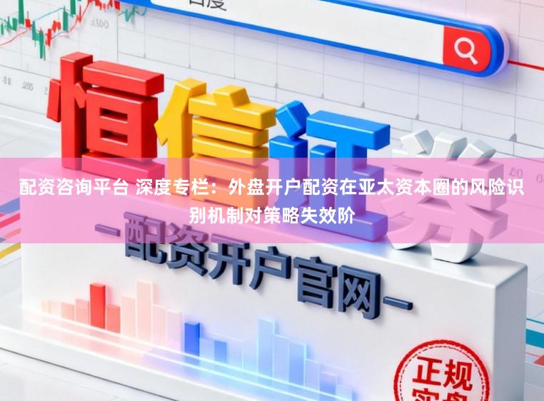 配资咨询平台 深度专栏：外盘开户配资在亚太资本圈的风险识别机制对策略失效阶