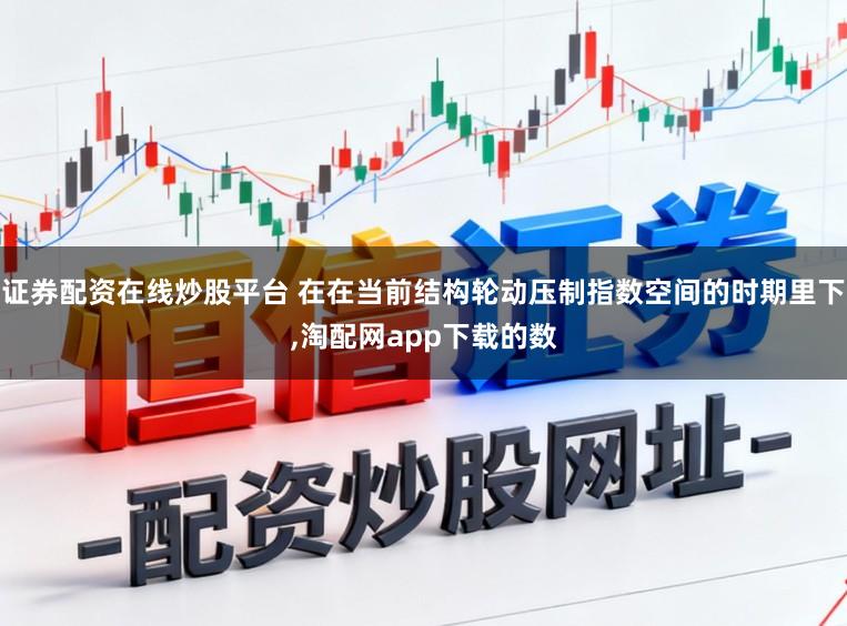 证券配资在线炒股平台 在在当前结构轮动压制指数空间的时期里下，淘配网app下载的数