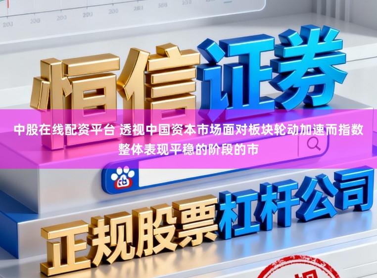 中股在线配资平台 透视中国资本市场面对板块轮动加速而指数整体表现平稳的阶段的市