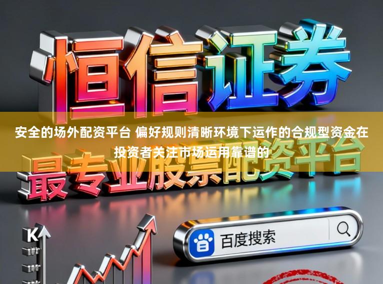 安全的场外配资平台 偏好规则清晰环境下运作的合规型资金在投资者关注市场运用靠谱的