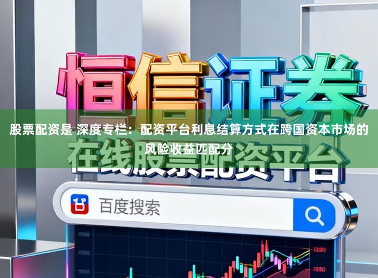股票配资是 深度专栏：配资平台利息结算方式在跨国资本市场的风险收益匹配分