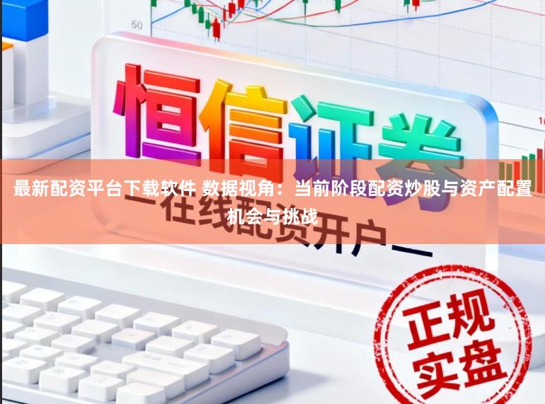 最新配资平台下载软件 数据视角：当前阶段配资炒股与资产配置机会与挑战