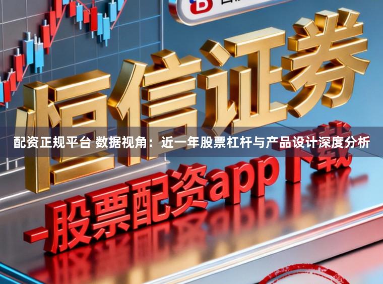 配资正规平台 数据视角:近一年股票杠杆与产品设计深度分析