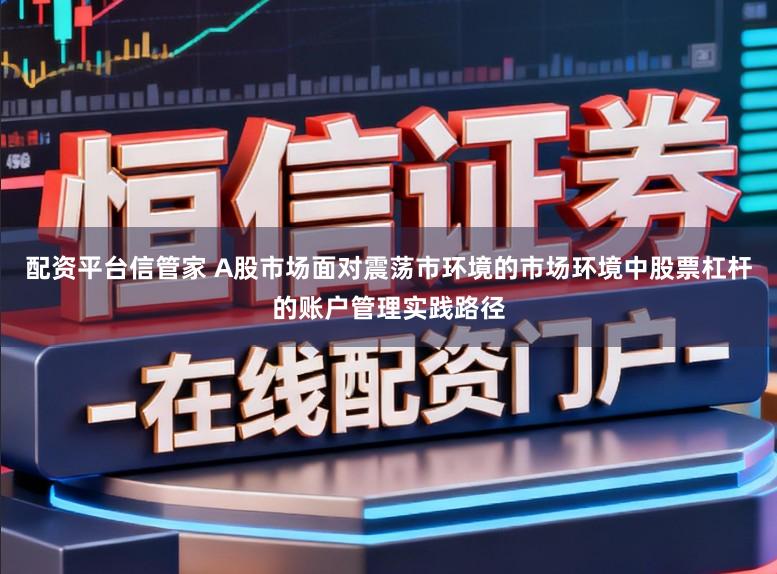 配资平台信管家 A股市场面对震荡市环境的市场环境中股票杠杆的账户管理实践路径
