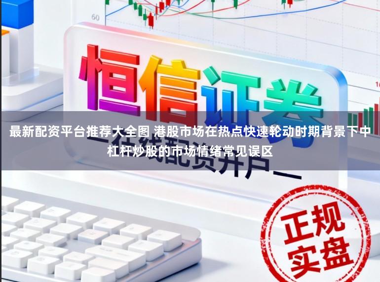 最新配资平台推荐大全图 港股市场在热点快速轮动时期背景下中杠杆炒股的市场情绪常见误区