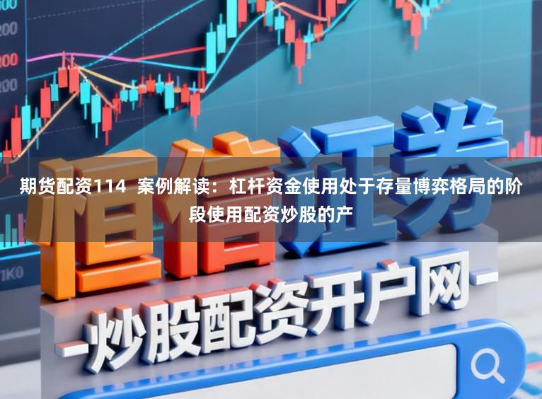 期货配资114  案例解读：杠杆资金使用处于存量博弈格局的阶段使用配资炒股的产