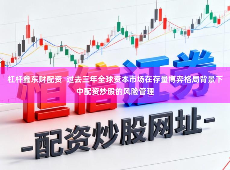 杠杆鑫东财配资  过去三年全球资本市场在存量博弈格局背景下中配资炒股的风险管理