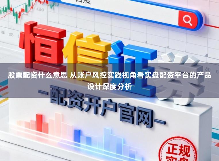 股票配资什么意思 从账户风控实践视角看实盘配资平台的产品设计深度分析