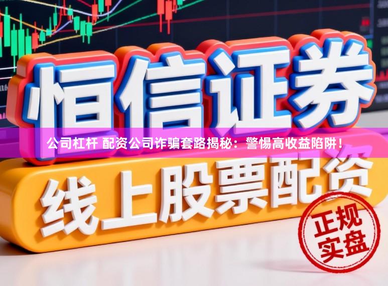 公司杠杆 配资公司诈骗套路揭秘：警惕高收益陷阱！