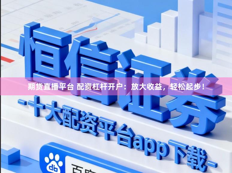 期货直播平台 配资杠杆开户:放大收益,轻松起步!