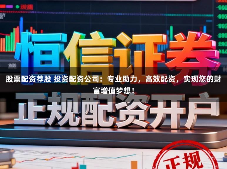 股票配资荐股 投资配资公司：专业助力，高效配资，实现您的财富增值梦想！