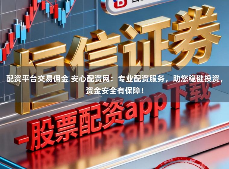 配资平台交易佣金 安心配资网：专业配资服务，助您稳健投资，资金安全有保障！
