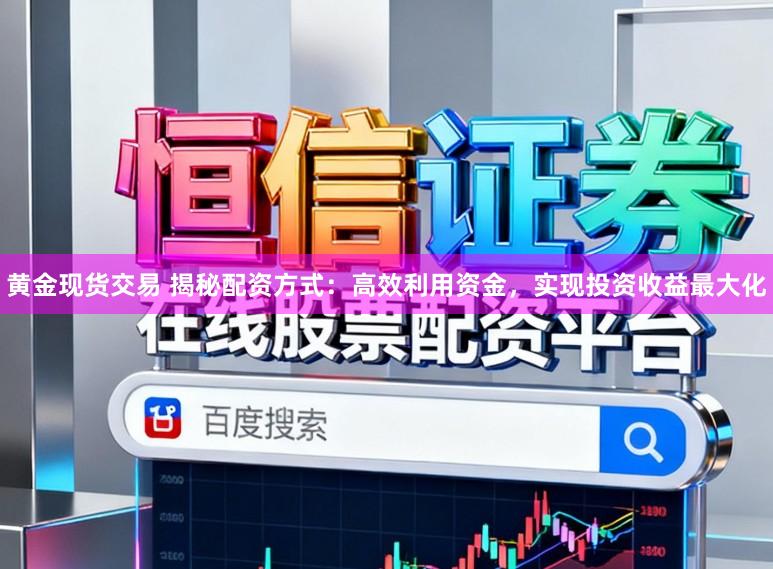 黄金现货交易 揭秘配资方式:高效利用资金,实现投资收益最大化