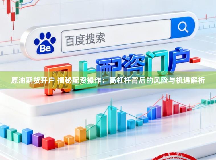 原油期货开户 揭秘配资操作：高杠杆背后的风险与机遇解析
