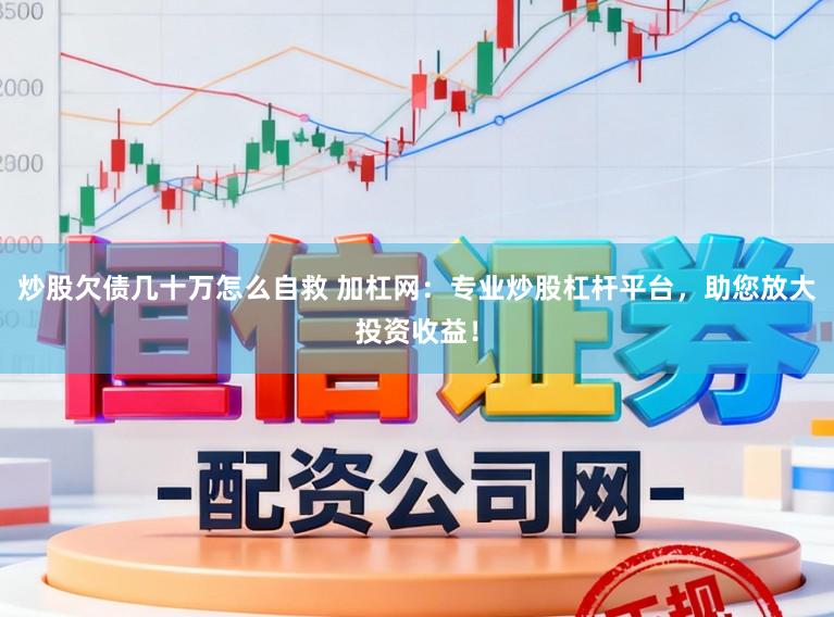 炒股欠债几十万怎么自救 加杠网:专业炒股杠杆平台,助您放大投资收益!