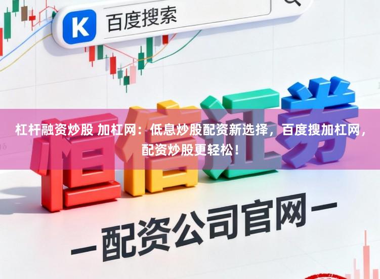 杠杆融资炒股 加杠网：低息炒股配资新选择，百度搜加杠网，配资炒股更轻松！