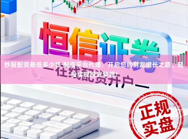 炒股配资最低多少钱 配资平台代理：开启您的财富增长之路，轻松实现投资梦想！