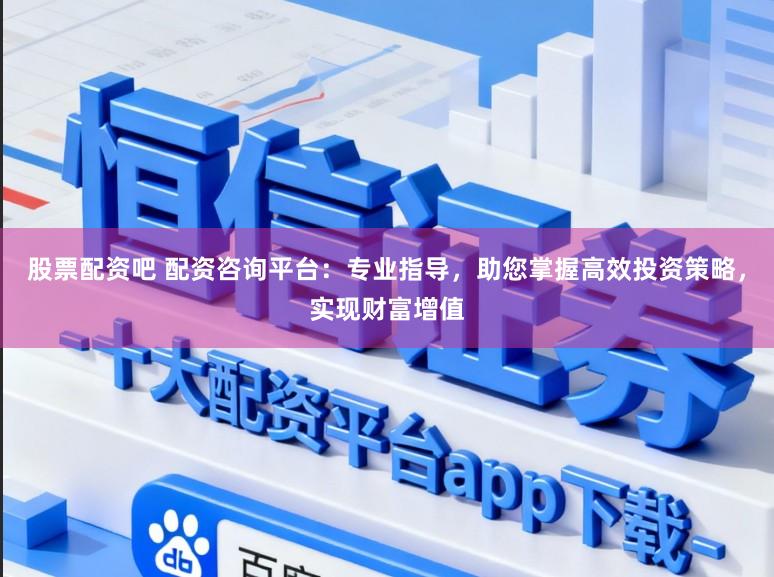 股票配资吧 配资咨询平台：专业指导，助您掌握高效投资策略，实现财富增值