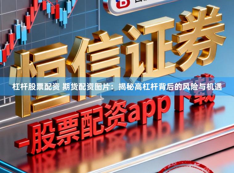 杠杆股票配资 期货配资图片：揭秘高杠杆背后的风险与机遇