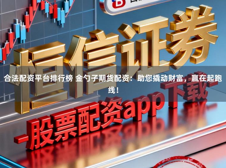合法配资平台排行榜 金勺子期货配资：助您撬动财富，赢在起跑线！