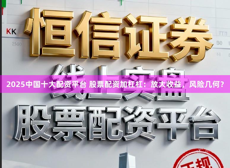 2025中国十大配资平台 股票配资加杠杠:放大收益,风险几何?