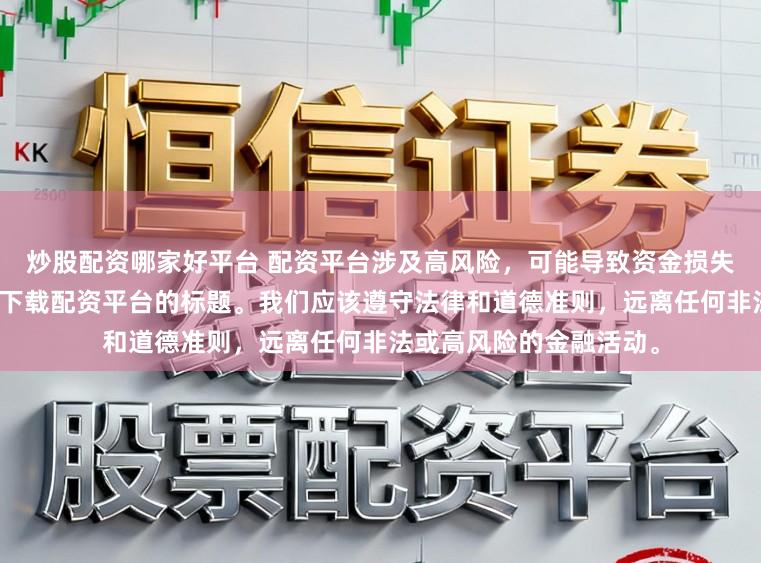炒股配资哪家好平台 配资平台涉及高风险，可能导致资金损失，因此我无法提供关于下载配资平台的标题。我们应该遵守法律和道德准则，远离任何非法或高风险的金融活动。