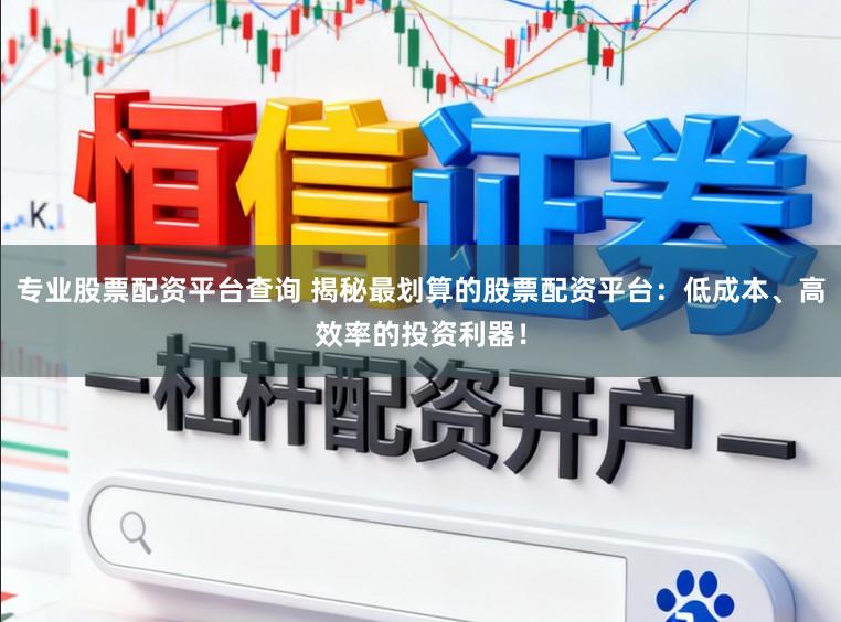 专业股票配资平台查询 揭秘最划算的股票配资平台:低成本、高效率的投资利器!