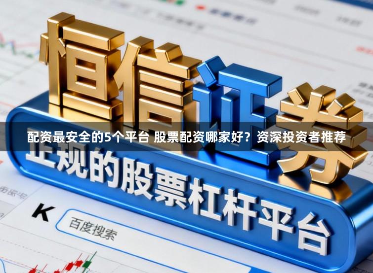配资最安全的5个平台 股票配资哪家好？资深投资者推荐